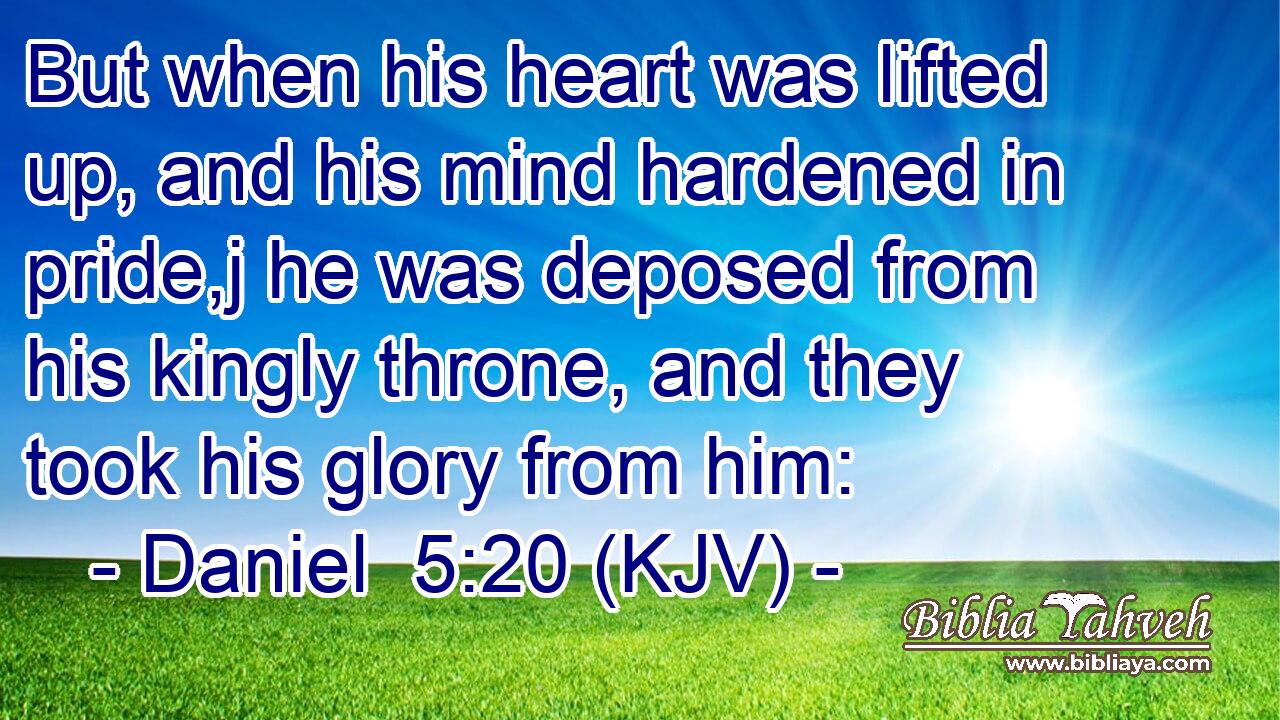 But when his heart was lifted up, and his mind hardened in pride,j he was deposed from his kingly throne, and they took his glory from him: