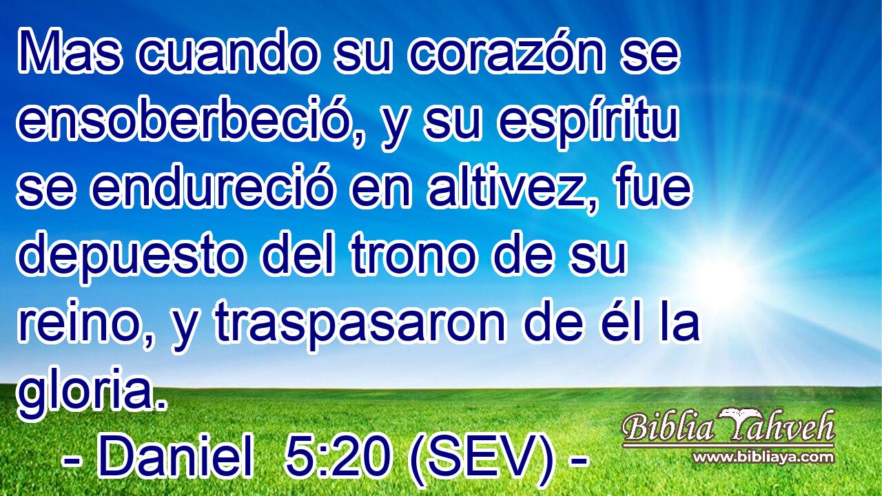 Mas cuando su corazón se ensoberbeció, y su espíritu se endureció en altivez, fue depuesto del trono de su reino, y traspasaron de él la gloria.