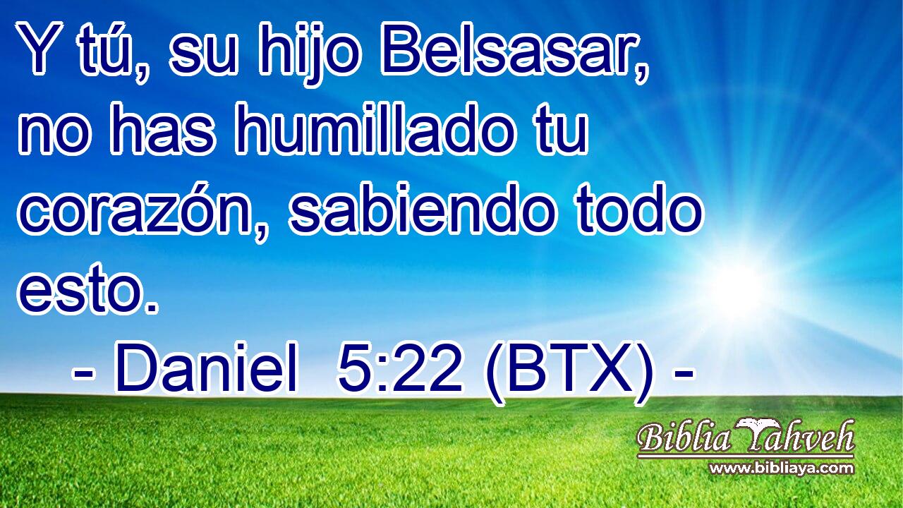 Y tú, su hijo Belsasar, no has humillado tu corazón, sabiendo todo esto.