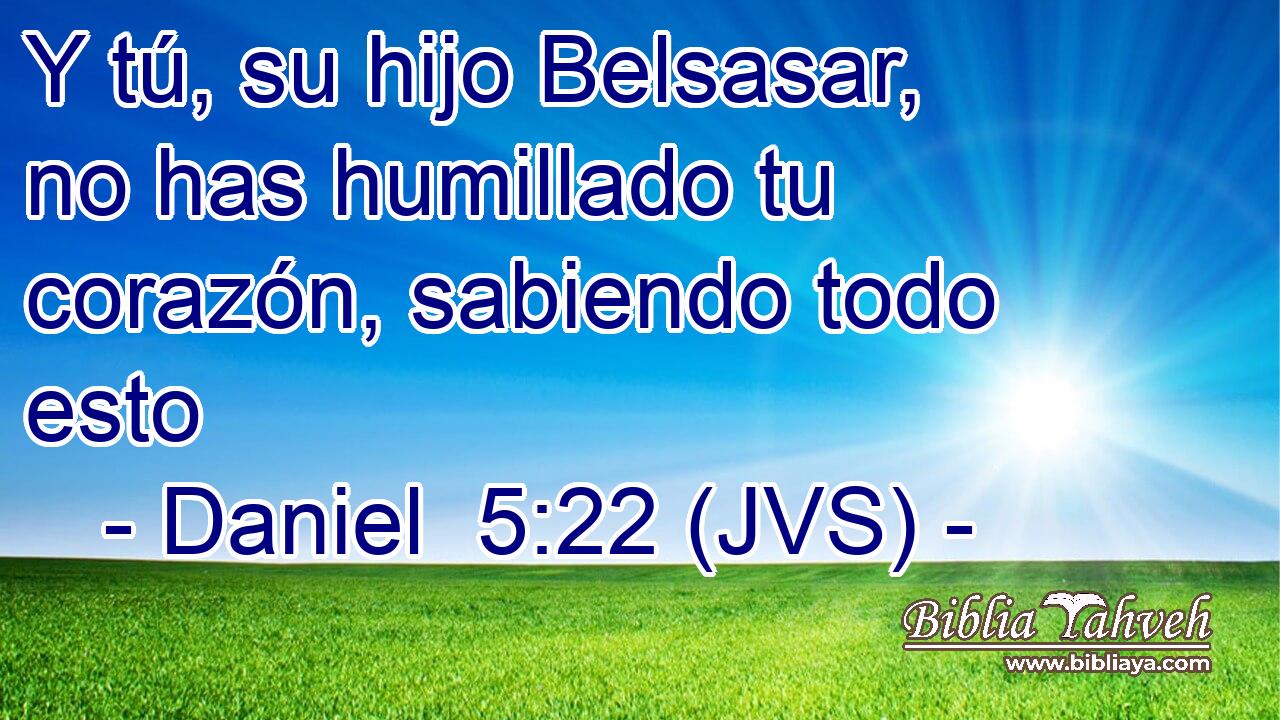 Y tú, su hijo Belsasar, no has humillado tu corazón, sabiendo todo esto
