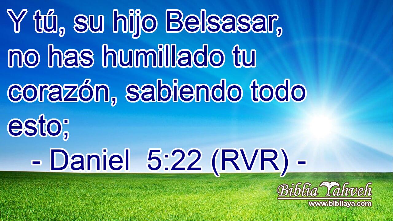 Y tú, su hijo Belsasar, no has humillado tu corazón, sabiendo todo esto;