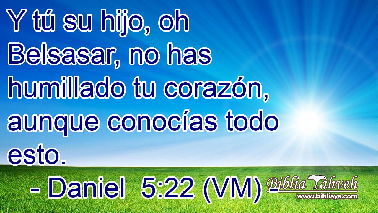  Y tú su hijo, oh Belsasar, no has humillado tu corazón, aunque conocías todo esto. 