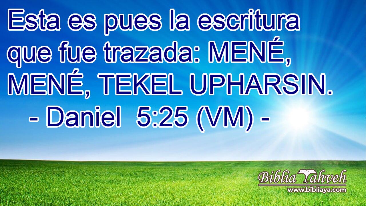  Esta es pues la escritura que fue trazada: MENÉ, MENÉ, TEKEL UPHARSIN. 