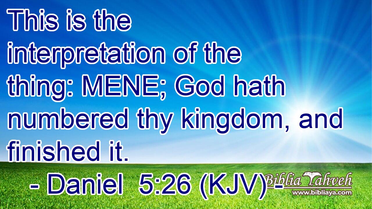 This is the interpretation of the thing: MENE; God hath numbered thy kingdom, and finished it.