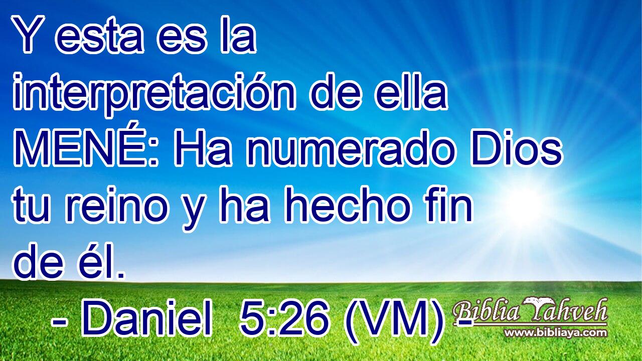  Y esta es la interpretación de ella MENÉ: Ha numerado Dios tu reino y ha hecho fin de él. 