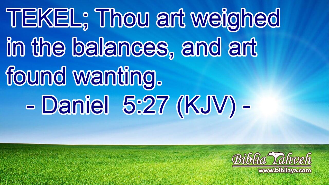 TEKEL; Thou art weighed in the balances, and art found wanting.