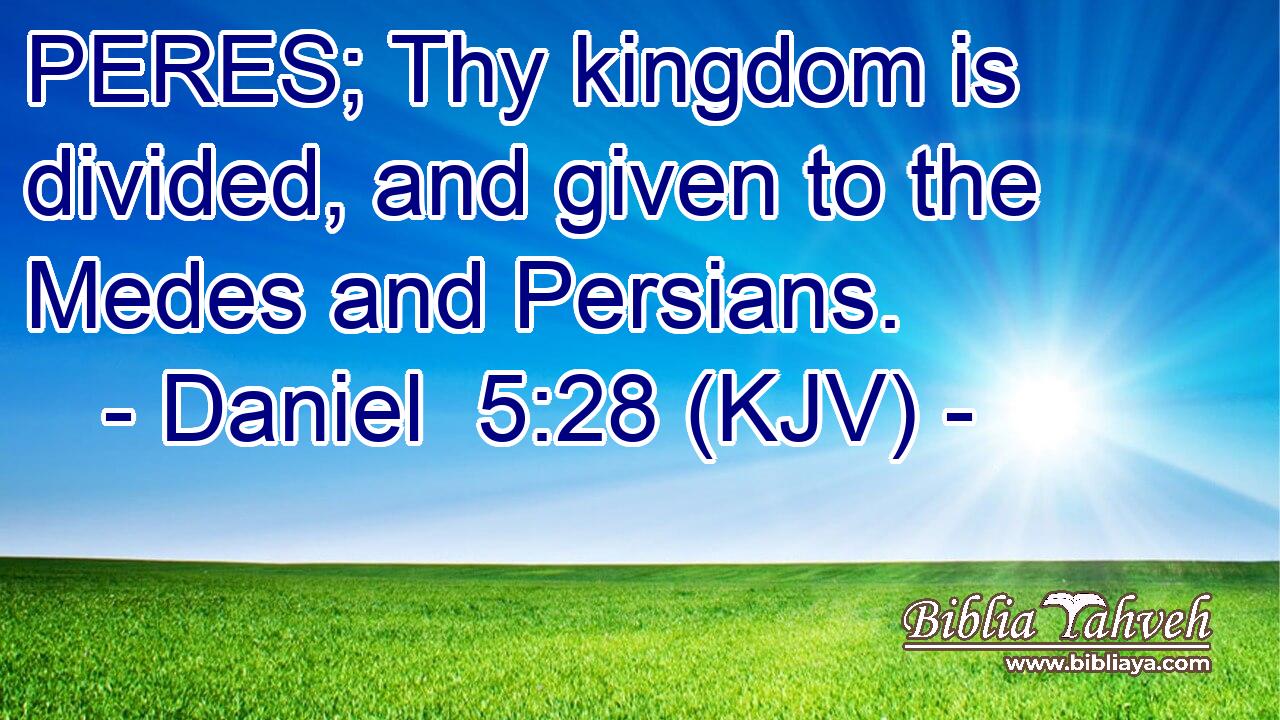 PERES; Thy kingdom is divided, and given to the Medes and Persians.