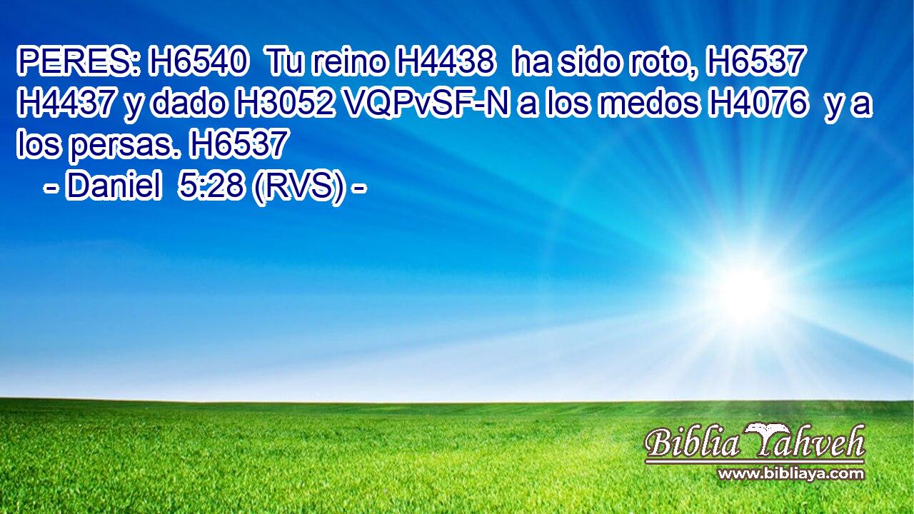 PERES: H6540  Tu reino H4438  ha sido roto, H6537  H4437 y dado H3052 VQPvSF-N a los medos H4076  y a los persas. H6537  