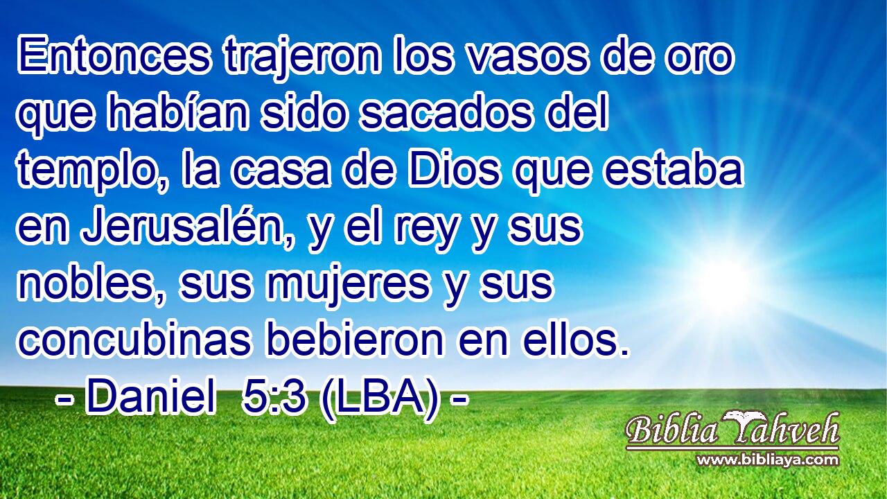 Entonces trajeron los vasos de oro que habían sido sacados del templo, la casa de Dios que estaba en Jerusalén, y el rey y sus nobles, sus mujeres y sus concubinas bebieron en ellos.