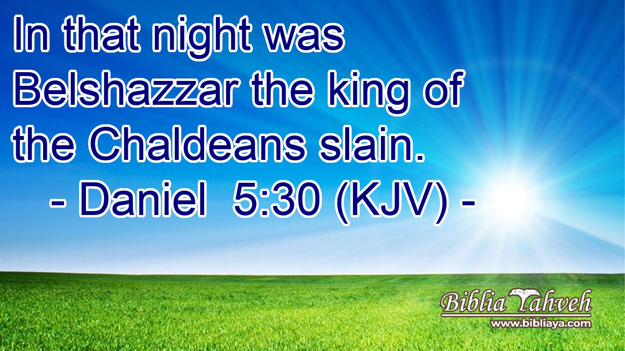 In that night was Belshazzar the king of the Chaldeans slain.