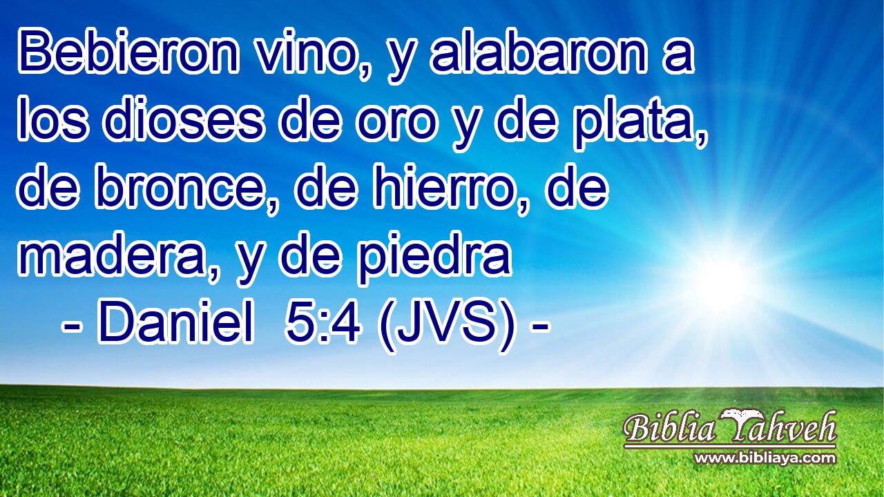 Bebieron vino, y alabaron a los dioses de oro y de plata, de bronce, de hierro, de madera, y de piedra