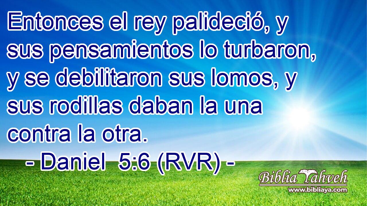 Entonces el rey palideció, y sus pensamientos lo turbaron, y se debilitaron sus lomos, y sus rodillas daban la una contra la otra.