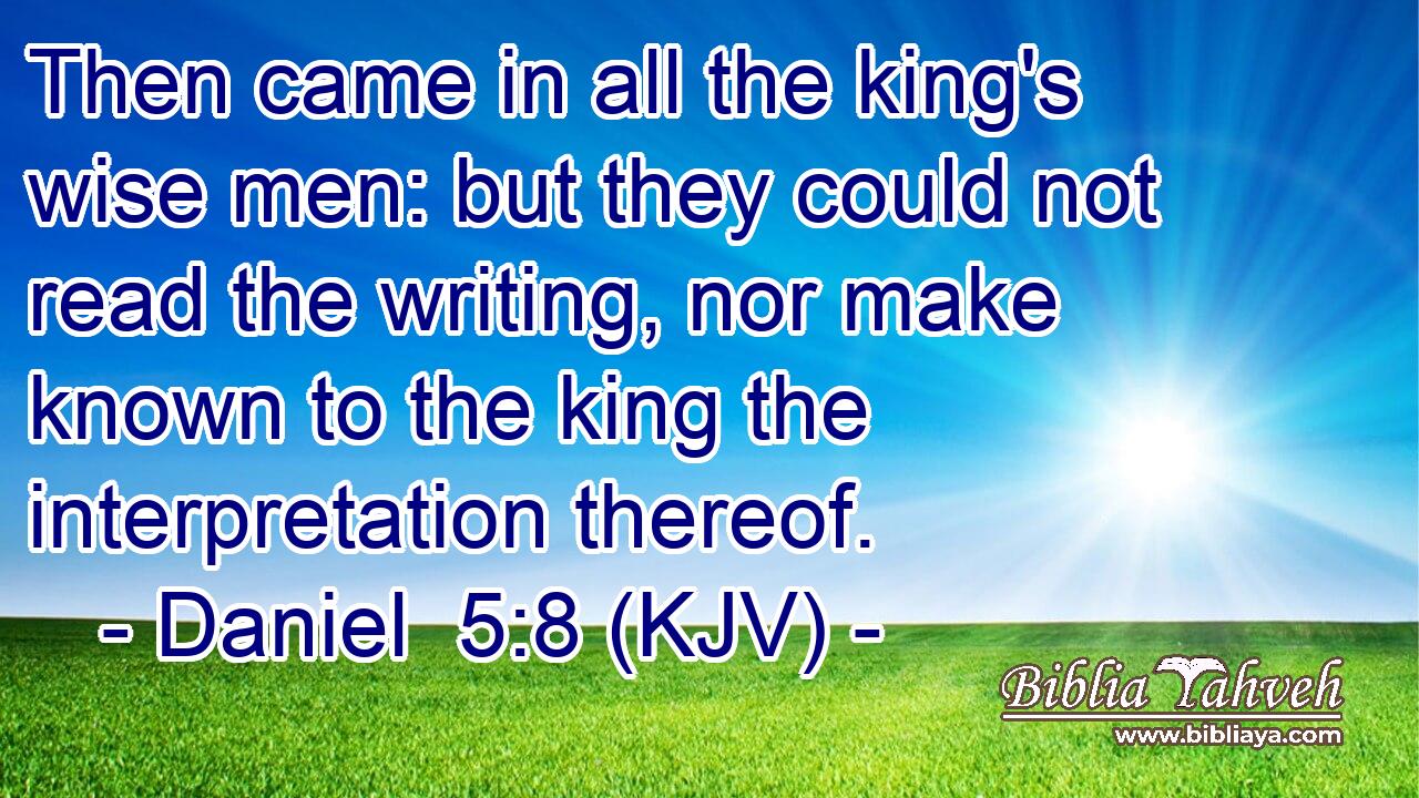 Then came in all the king's wise men: but they could not read the writing, nor make known to the king the interpretation thereof.