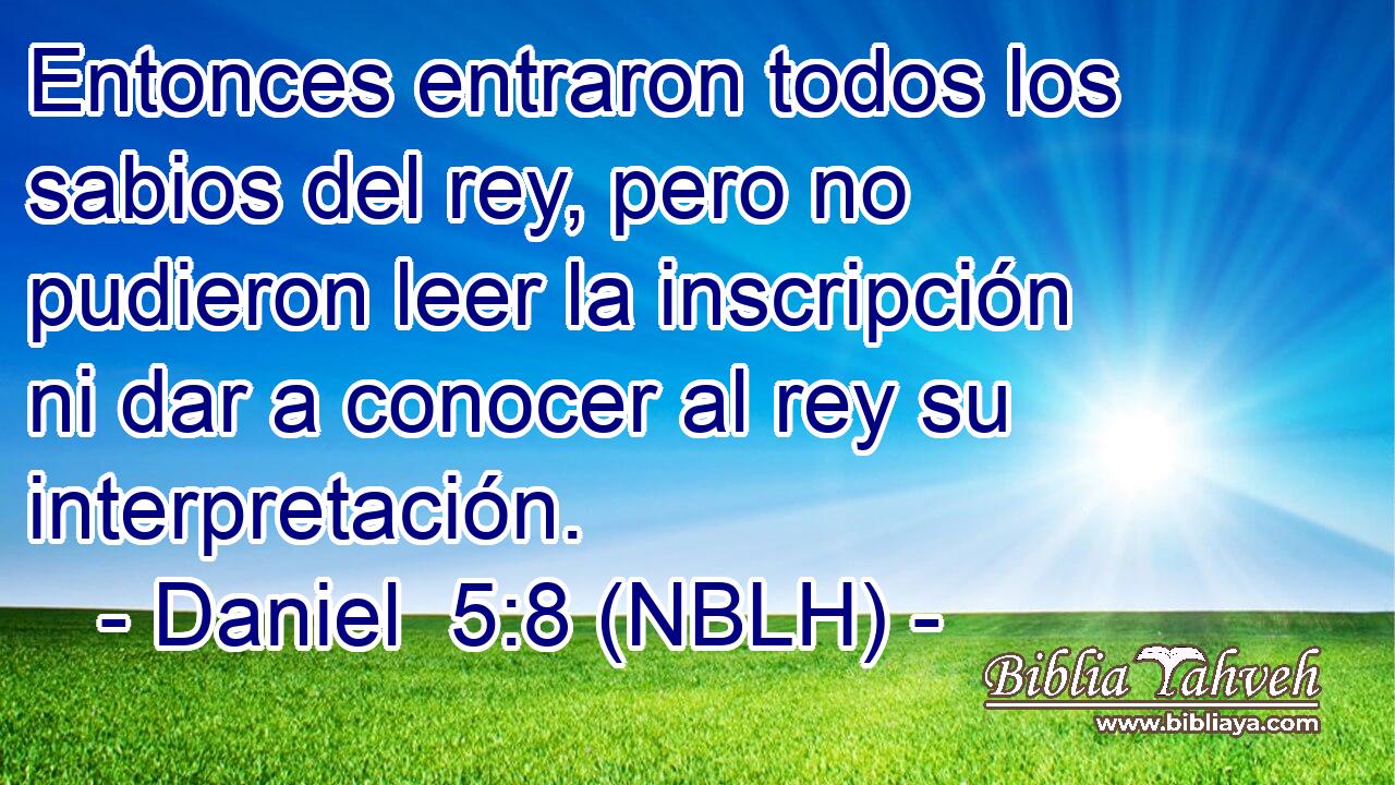  Entonces entraron todos los sabios del rey, pero no pudieron leer la inscripción ni dar a conocer al rey su interpretación. 