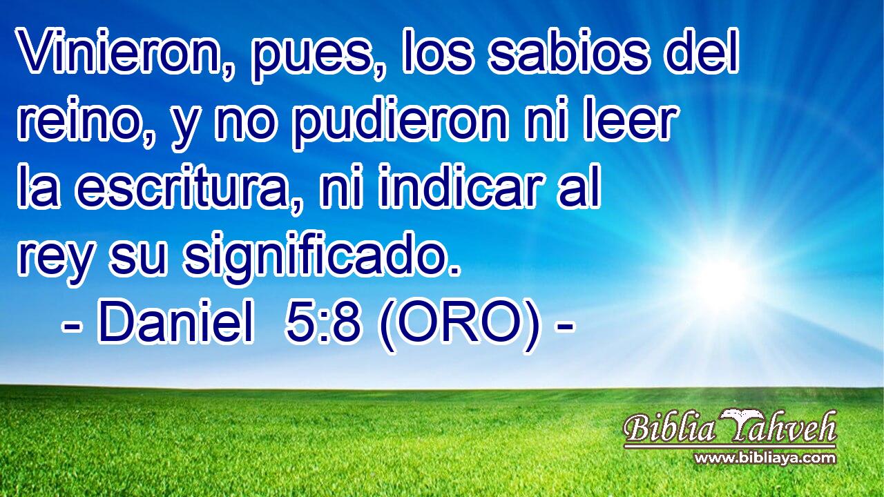  Vinieron, pues, los sabios del reino, y no pudieron ni leer la escritura, ni indicar al rey su significado. 