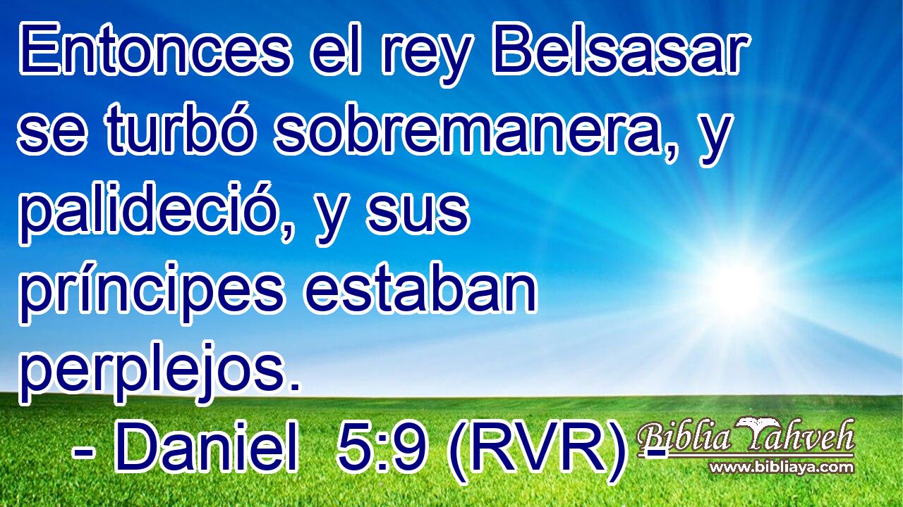Entonces el rey Belsasar se turbó sobremanera, y palideció, y sus príncipes estaban perplejos.