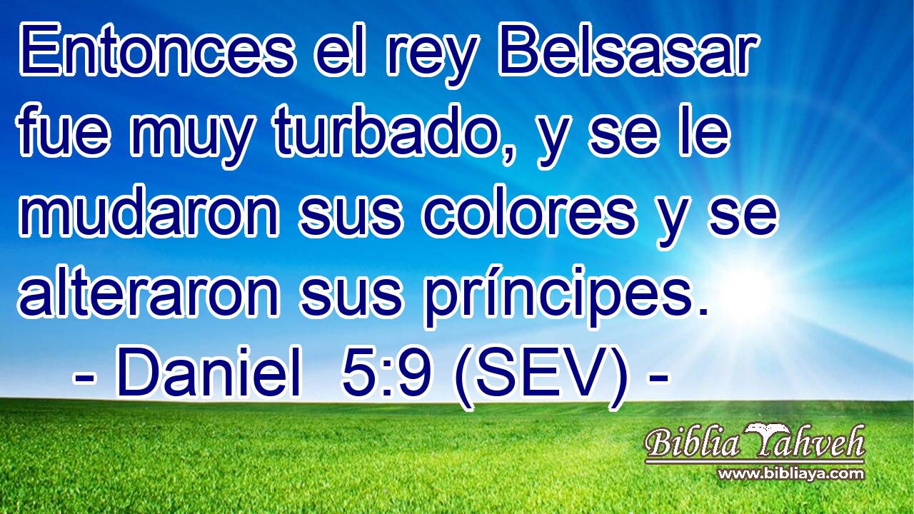 Entonces el rey Belsasar fue muy turbado, y se le mudaron sus colores y se alteraron sus príncipes.