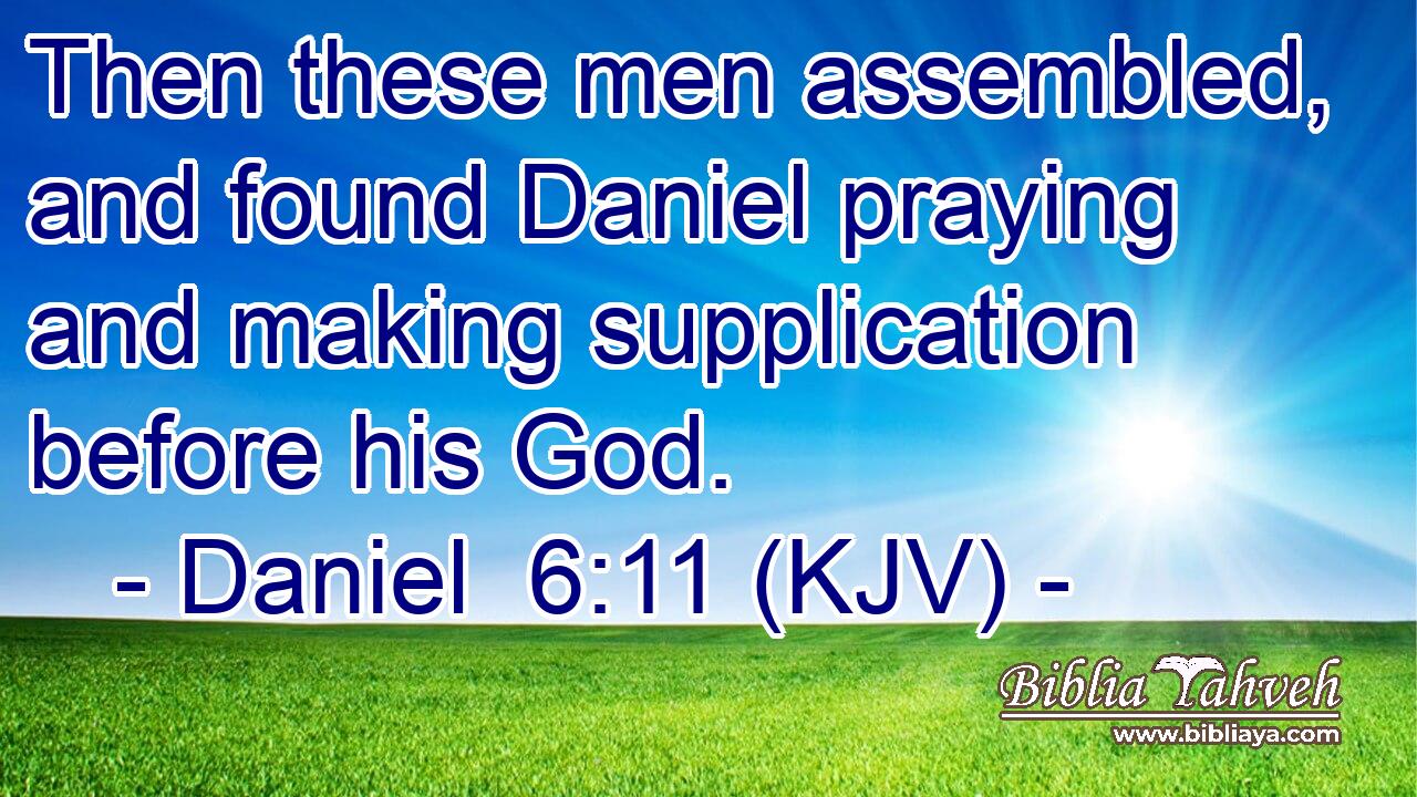 Then these men assembled, and found Daniel praying and making supplication before his God.