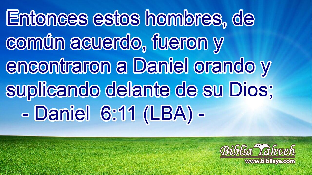Entonces estos hombres, de común acuerdo, fueron y encontraron a Daniel orando y suplicando delante de su Dios;