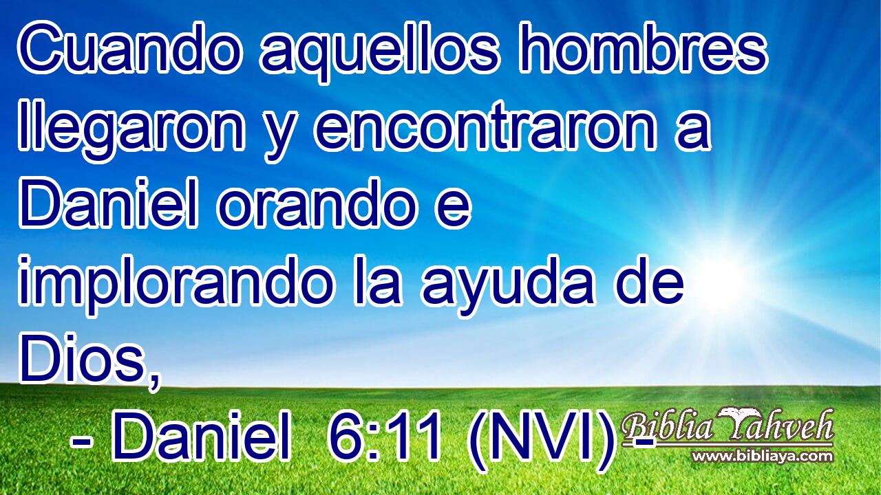  Cuando aquellos hombres llegaron y encontraron a Daniel orando e implorando la ayuda de Dios, 