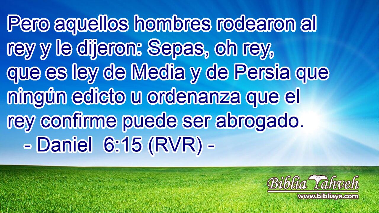 Pero aquellos hombres rodearon al rey y le dijeron: Sepas, oh rey, que es ley de Media y de Persia que ningún edicto u ordenanza que el rey confirme puede ser abrogado.