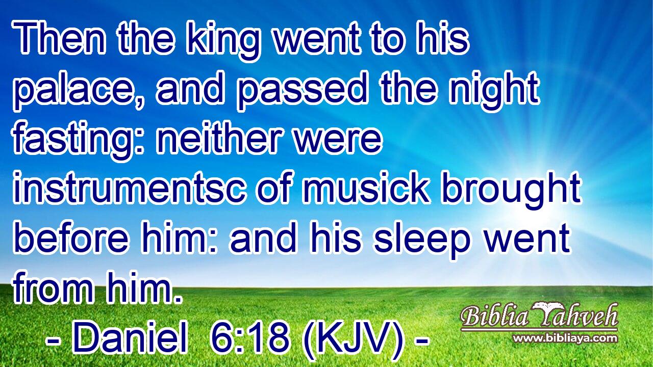 Then the king went to his palace, and passed the night fasting: neither were instrumentsc of musick brought before him: and his sleep went from him.