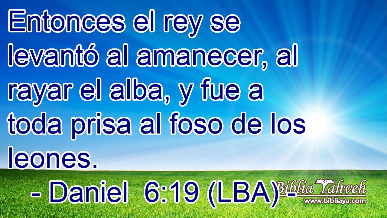 Entonces el rey se levantó al amanecer, al rayar el alba, y fue a toda prisa al foso de los leones.