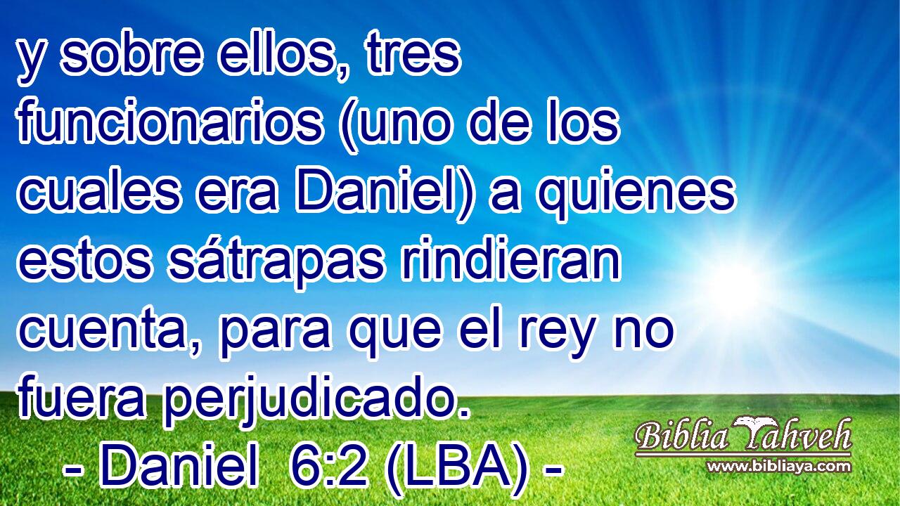 y sobre ellos, tres funcionarios (uno de los cuales era Daniel) a quienes estos sátrapas rindieran cuenta, para que el rey no fuera perjudicado.
