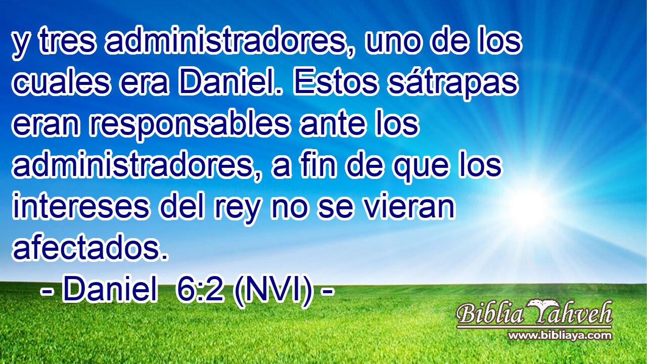  y tres administradores, uno de los cuales era Daniel. Estos sátrapas eran responsables ante los administradores, a fin de que los intereses del rey no se vieran afectados. 