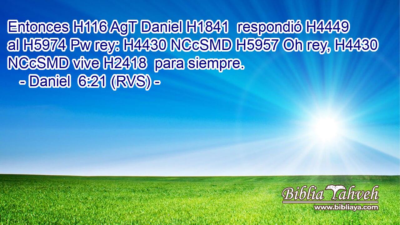 Entonces H116 AgT Daniel H1841  respondió H4449  al H5974 Pw rey: H4430 NCcSMD H5957 Oh rey, H4430 NCcSMD vive H2418  para siempre. 