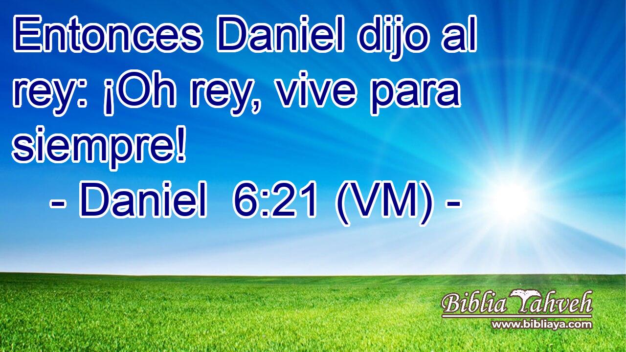 Entonces Daniel dijo al rey: ¡Oh rey, vive para siempre! 