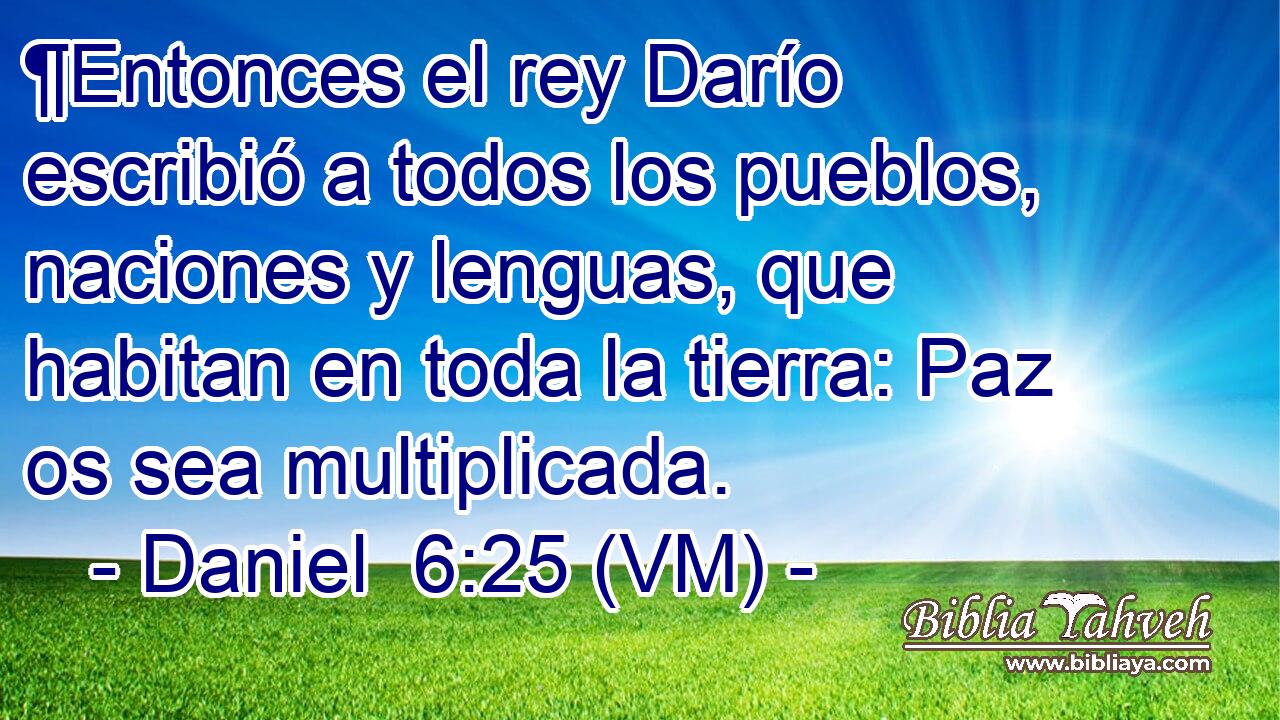  ¶Entonces el rey Darío escribió a todos los pueblos, naciones y lenguas, que habitan en toda la tierra: Paz os sea multiplicada. 