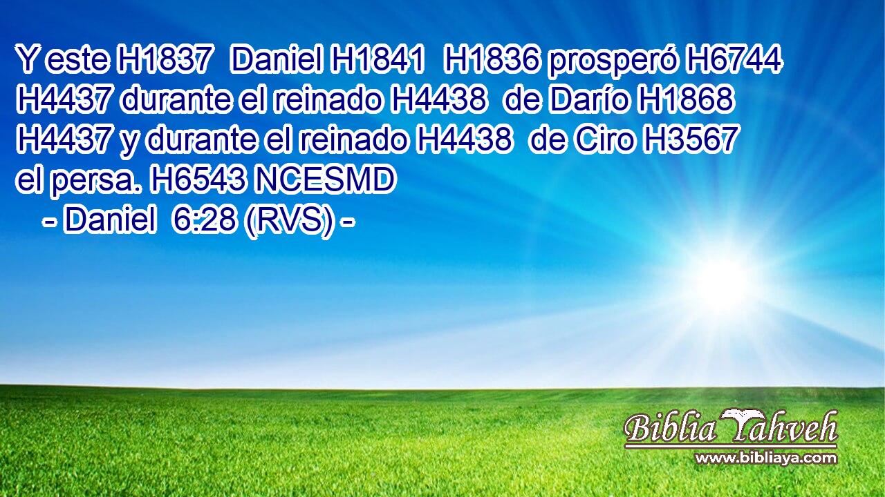 Y este H1837  Daniel H1841  H1836 prosperó H6744  H4437 durante el reinado H4438  de Darío H1868  H4437 y durante el reinado H4438  de Ciro H3567  el persa. H6543 NCESMD 
