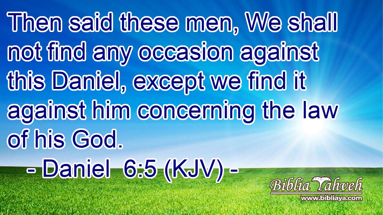 Then said these men, We shall not find any occasion against this Daniel, except we find it against him concerning the law of his God.