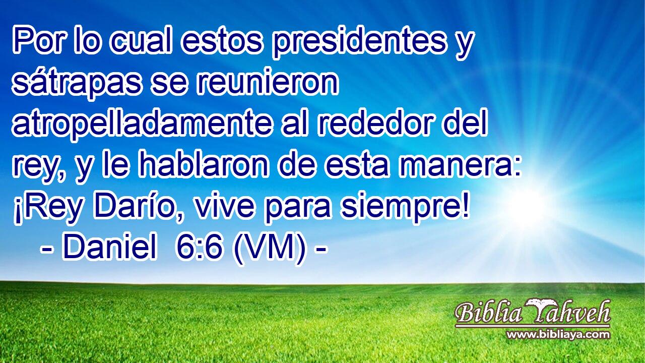  Por lo cual estos presidentes y sátrapas se reunieron atropelladamente al rededor del rey, y le hablaron de esta manera: ¡Rey Darío, vive para siempre! 