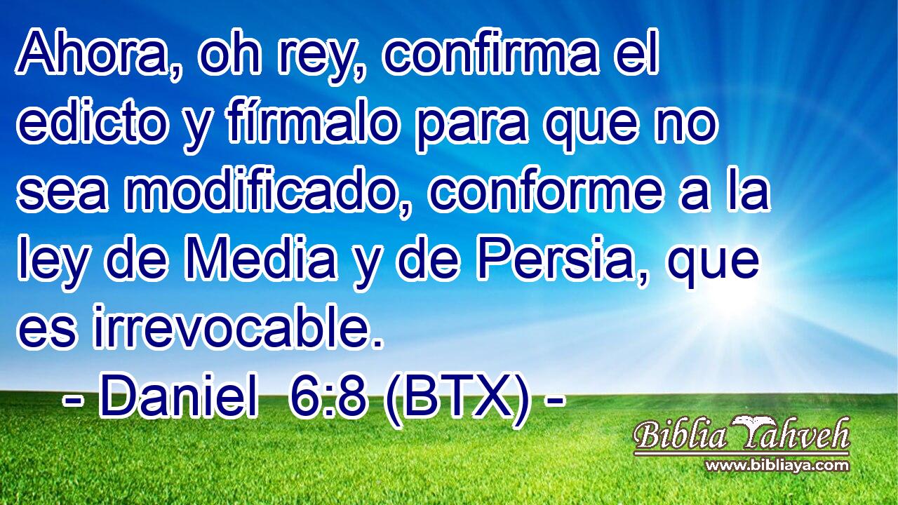 Ahora, oh rey, confirma el edicto y fírmalo para que no sea modificado, conforme a la ley de Media y de Persia, que es irrevocable.