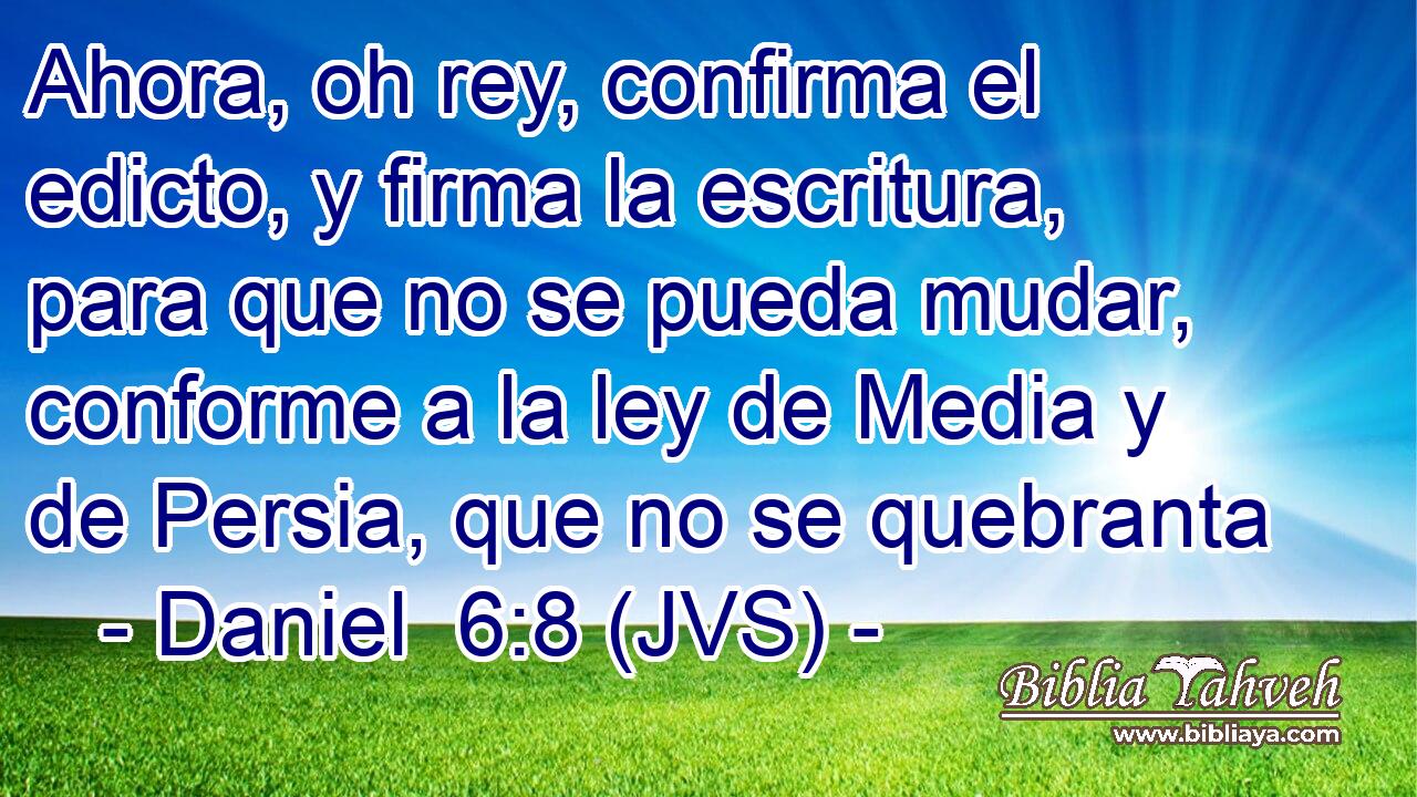 Ahora, oh rey, confirma el edicto, y firma la escritura, para que no se pueda mudar, conforme a la ley de Media y de Persia, que no se quebranta