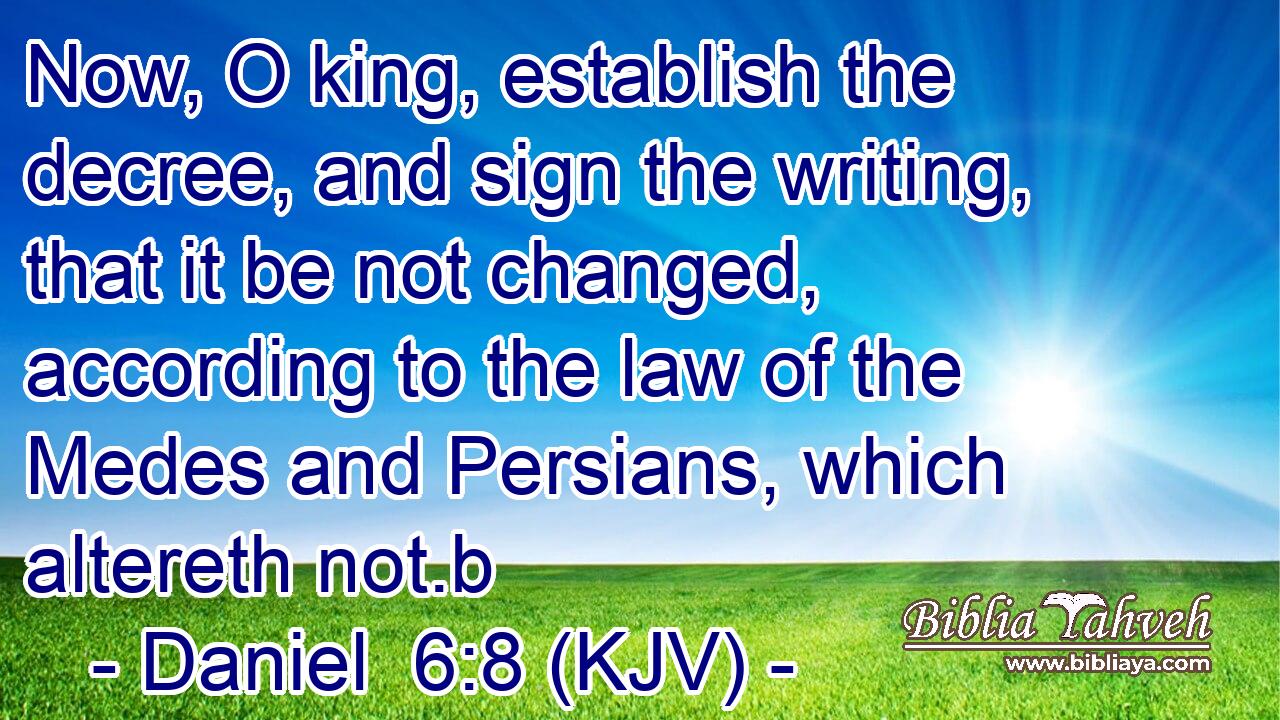 Now, O king, establish the decree, and sign the writing, that it be not changed, according to the law of the Medes and Persians, which altereth not.b