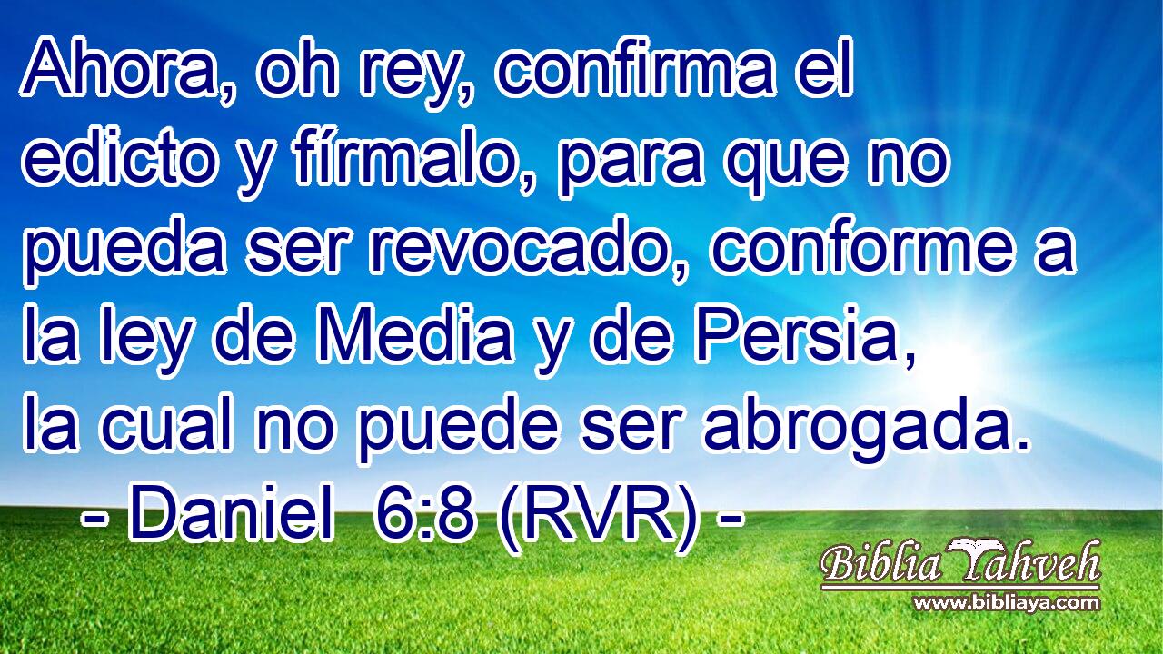 Ahora, oh rey, confirma el edicto y fírmalo, para que no pueda ser revocado, conforme a la ley de Media y de Persia, la cual no puede ser abrogada.