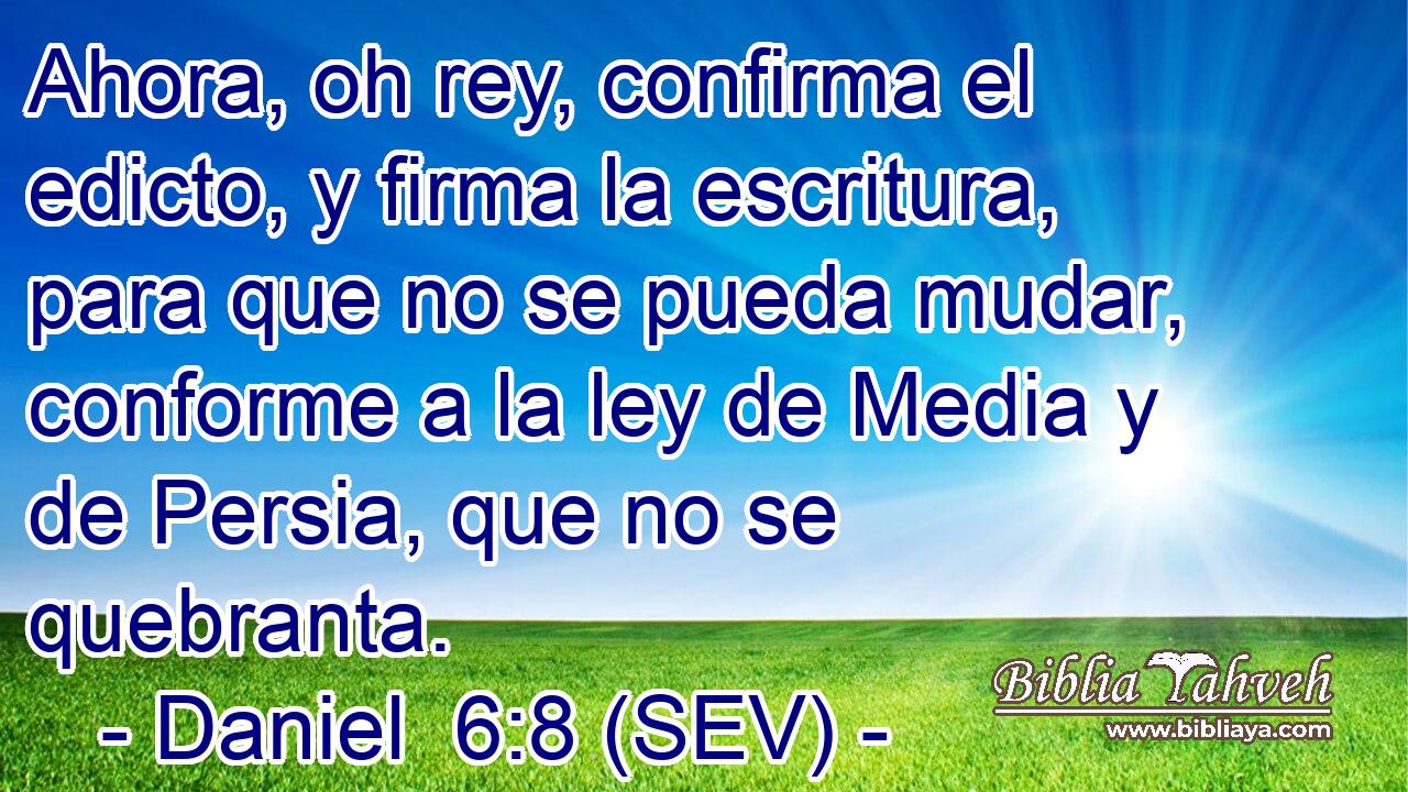Ahora, oh rey, confirma el edicto, y firma la escritura, para que no se pueda mudar, conforme a la ley de Media y de Persia, que no se quebranta.