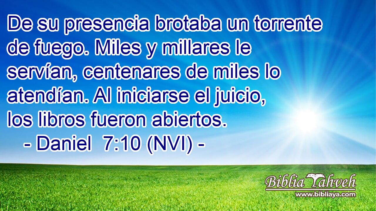  De su presencia brotaba un torrente de fuego. Miles y millares le servían, centenares de miles lo atendían. Al iniciarse el juicio, los libros fueron abiertos. 
