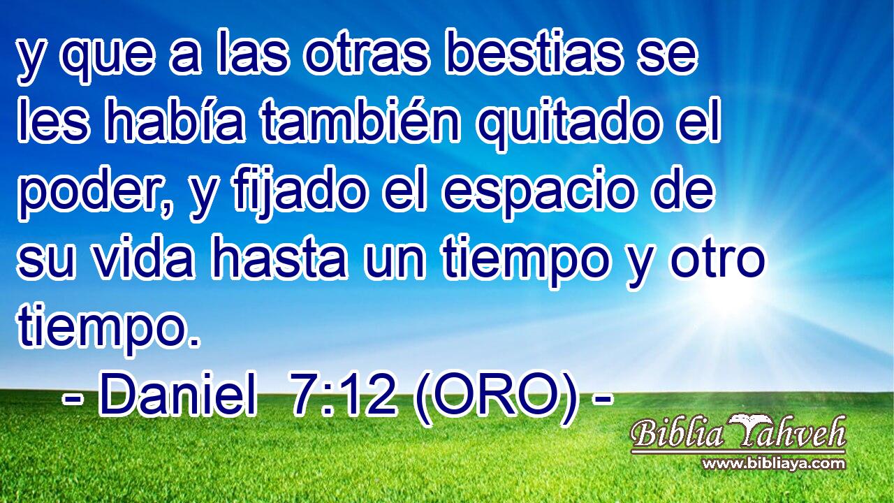  y que a las otras bestias se les había también quitado el poder, y fijado el espacio de su vida hasta un tiempo y otro tiempo. 
