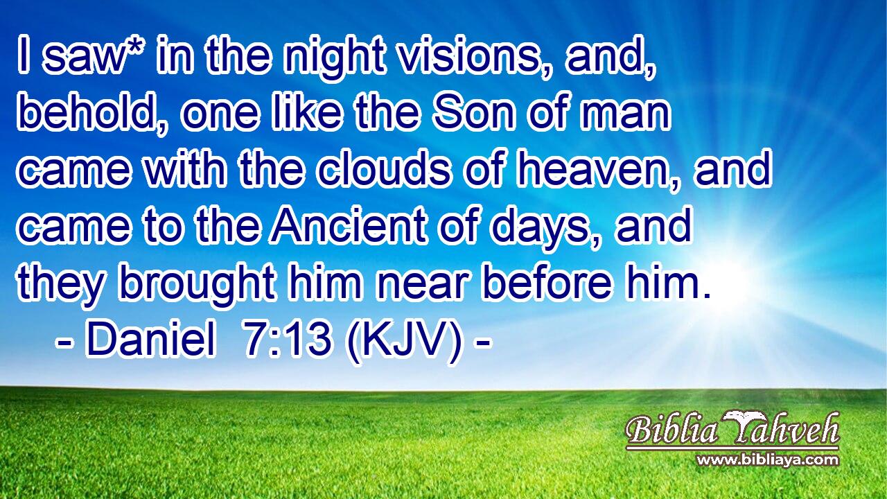 I saw* in the night visions, and, behold, one like the Son of man came with the clouds of heaven, and came to the Ancient of days, and they brought him near before him.