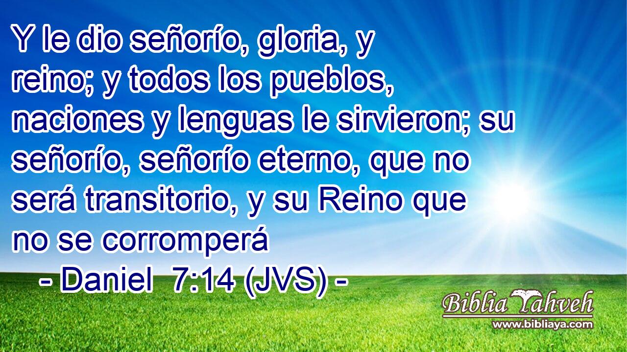 Y le dio señorío, gloria, y reino; y todos los pueblos, naciones y lenguas le sirvieron; su señorío, señorío eterno, que no será transitorio, y su Reino que no se corromperá
