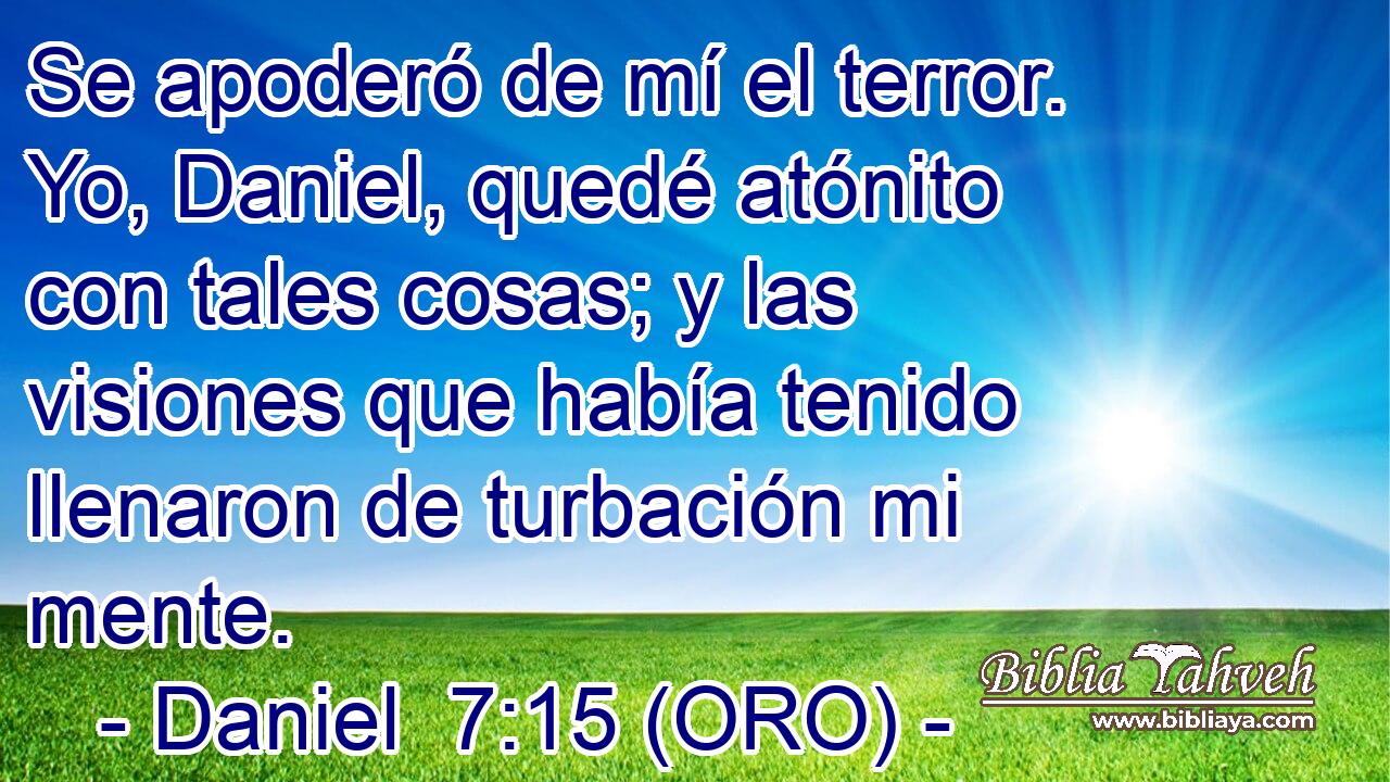  Se apoderó de mí el terror. Yo, Daniel, quedé atónito con tales cosas; y las visiones que había tenido llenaron de turbación mi mente. 