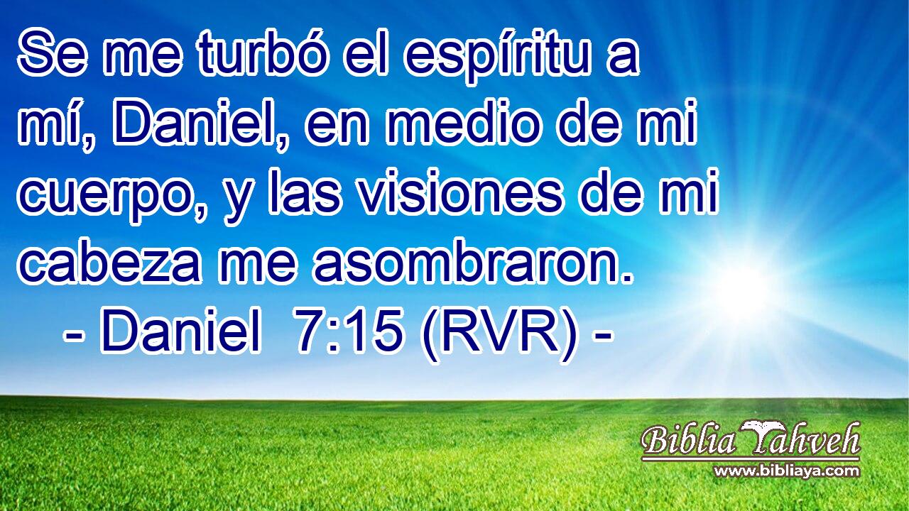 Se me turbó el espíritu a mí, Daniel, en medio de mi cuerpo, y las visiones de mi cabeza me asombraron.