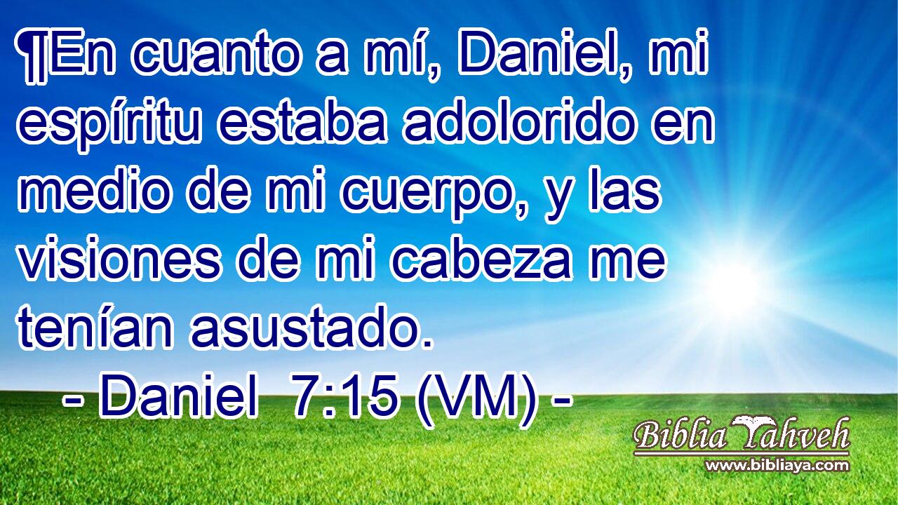  ¶En cuanto a mí, Daniel, mi espíritu estaba adolorido en medio de mi cuerpo, y las visiones de mi cabeza me tenían asustado. 