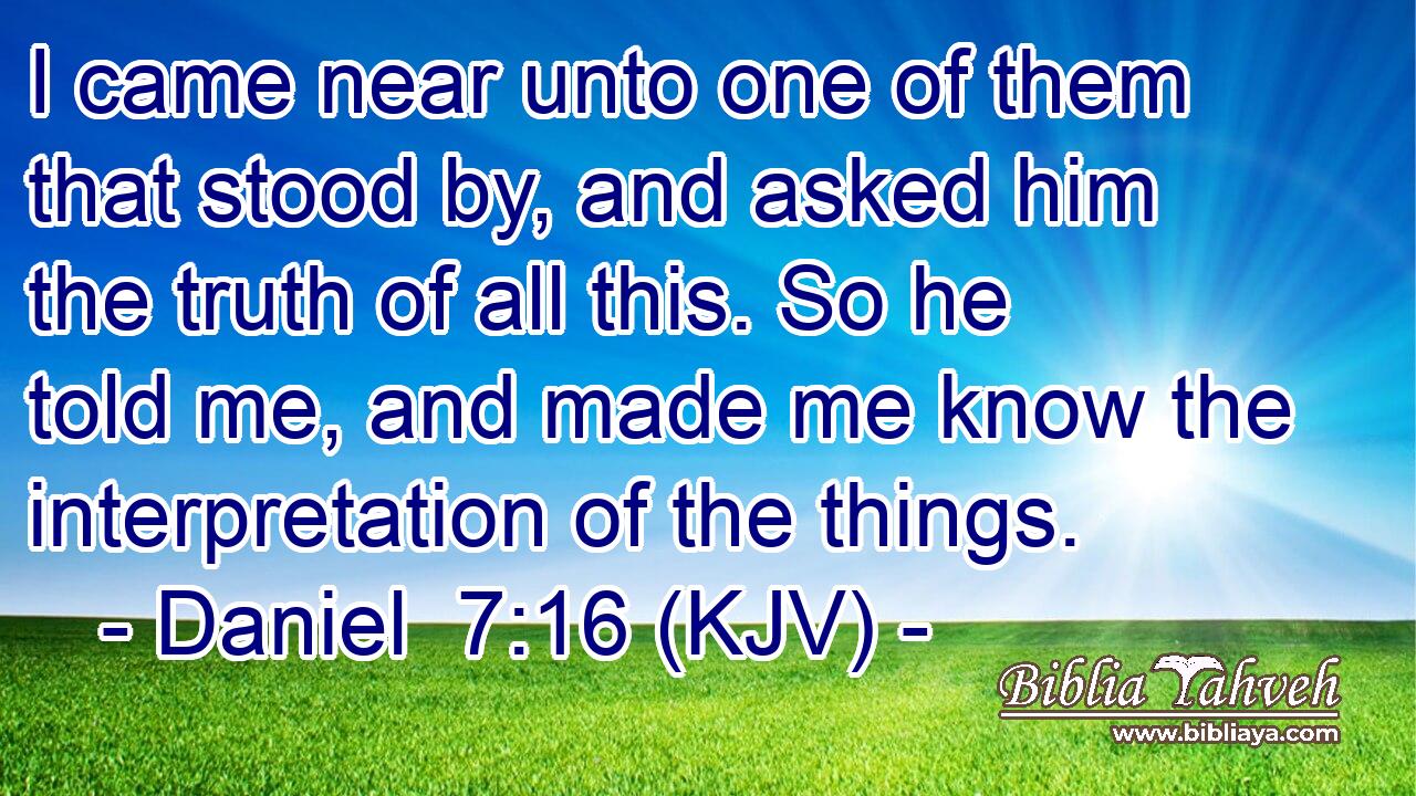 I came near unto one of them that stood by, and asked him the truth of all this. So he told me, and made me know the interpretation of the things.