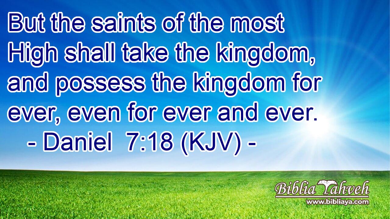 But the saints of the most High shall take the kingdom, and possess the kingdom for ever, even for ever and ever.
