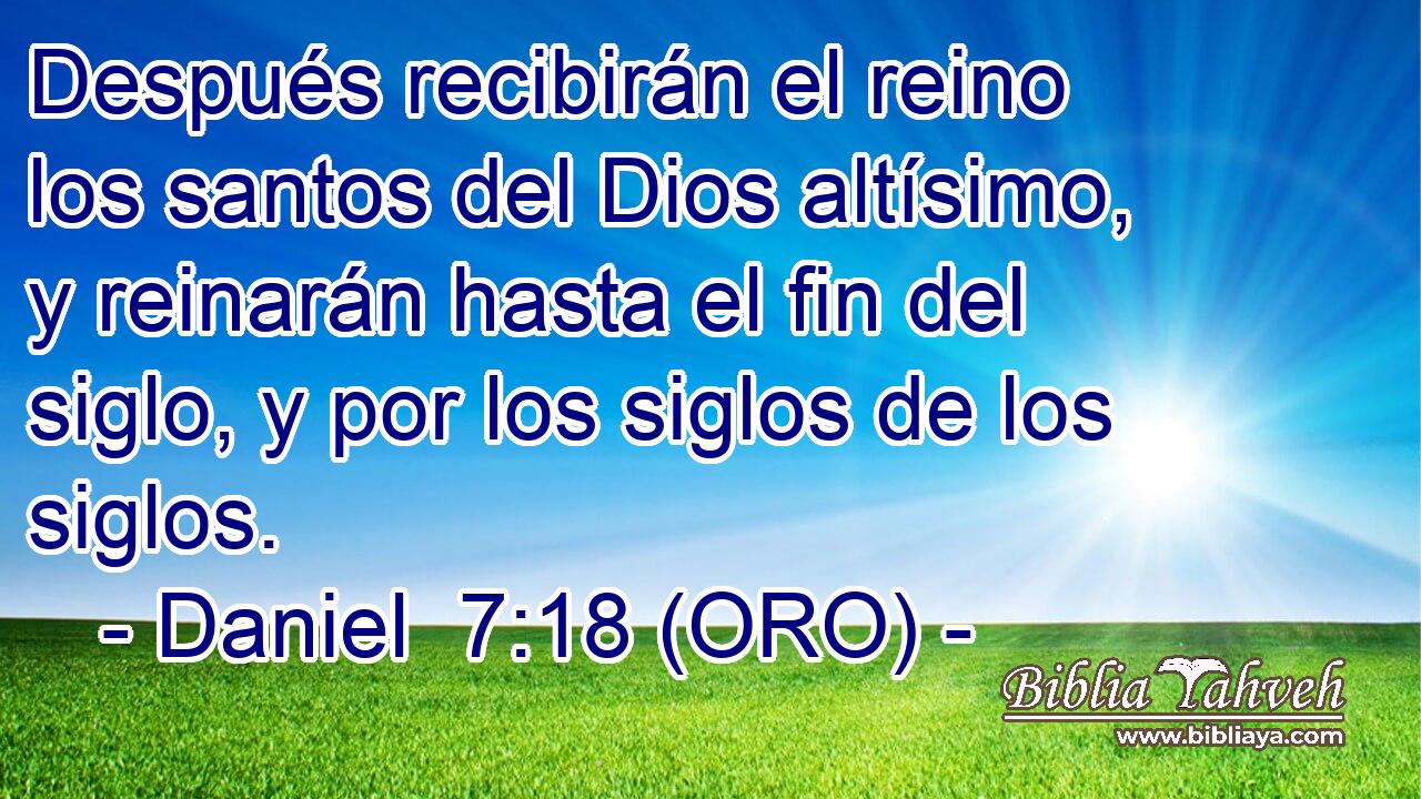  Después recibirán el reino los santos del Dios altísimo, y reinarán hasta el fin del siglo, y por los siglos de los siglos. 